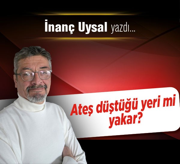 Ateş düştüğü yeri mi yakar?