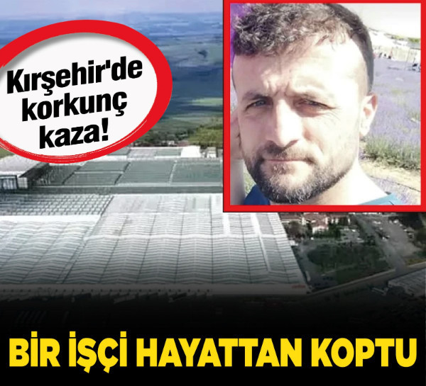 Kırşehir'de korkunç kaza! Bir işçi hayattan koptu