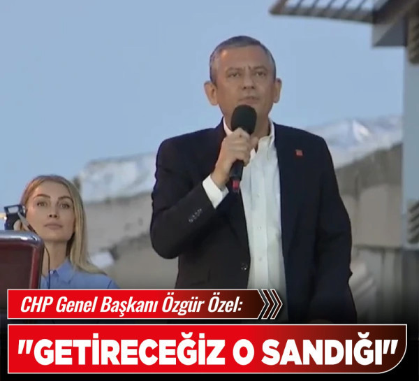CHP Genel Başkanı Özgür Özel: "Getireceğiz o sandığı"
