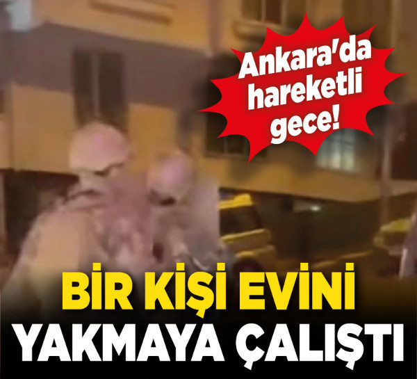 Ankara'da hareketli gece! Bir kişi evini yakmaya çalıştı