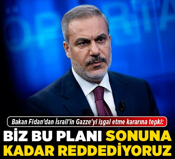 Bakan Fidan'dan İsrail'in Gazze'yi işgal etme kararına tepki: Biz bu planı sonuna kadar reddediyoruz!