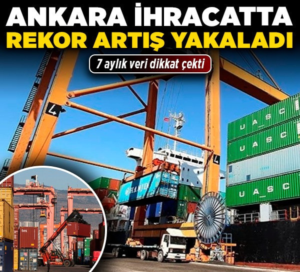 Ankara, ihracatta rekor artış yakaladı! 7 aylık veri dikkat çekti