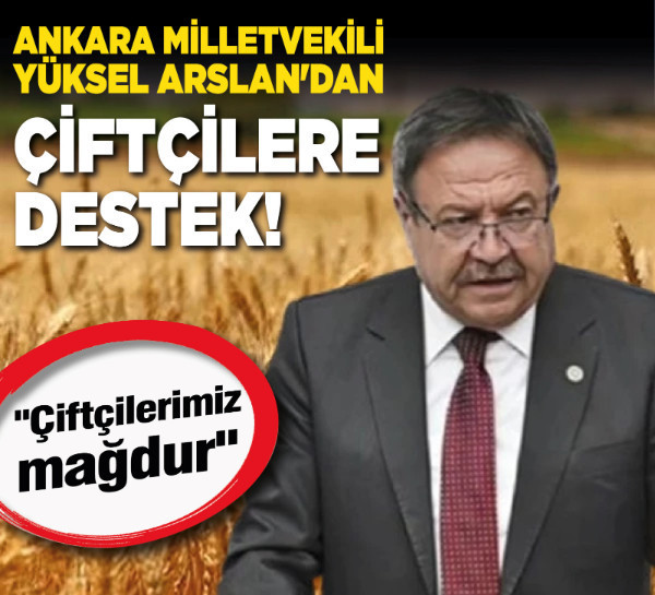 Ankara Milletvekili Yüksel Arslan'dan çiftçilere destek! "Çiftçilerimiz mağdur"
