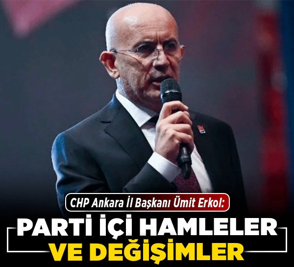 CHP Ankara İl Başkanı Ümit Erkol: Parti içi hamleler ve değişimler!