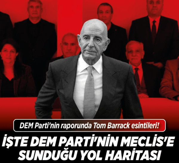 DEM Parti'nin raporunda Tom Barrack esintileri! İşte DEM Parti'nin Meclis'e sunduğu yol haritası