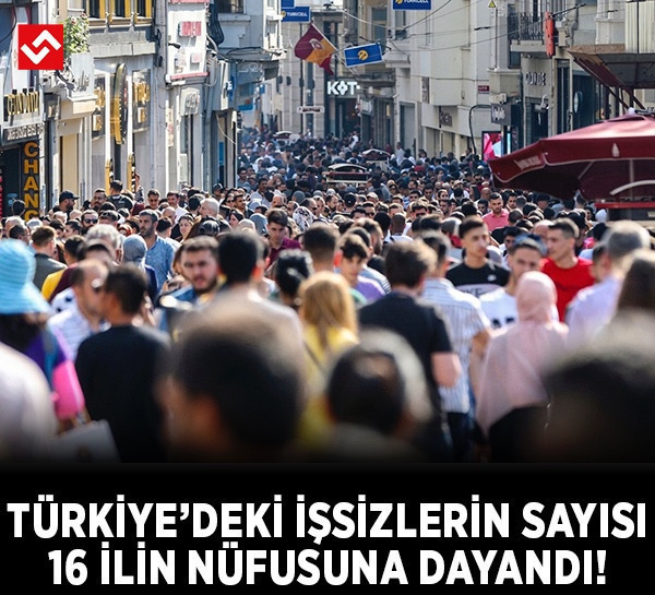 Türkiye'deki işsizlerin sayısı 16 ilin nüfusuna dayandı!
