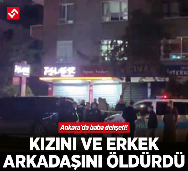 Ankara'da baba dehşeti! Kızını ve erkek arkadaşını öldürdü