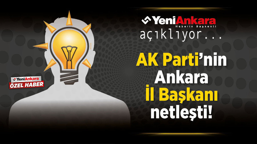 AK Parti Ankara İl Başkanı için isim belli oldu!