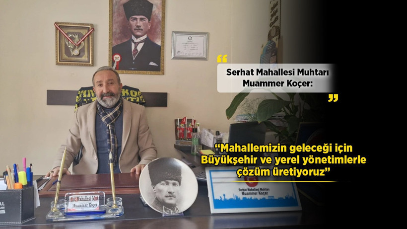 Serhat Mahallesi Muhtarı Muammer Koçer: “Mahallemizin geleceği için Büyükşehir ve yerel yönetimlerle çözüm üretiyoruz”