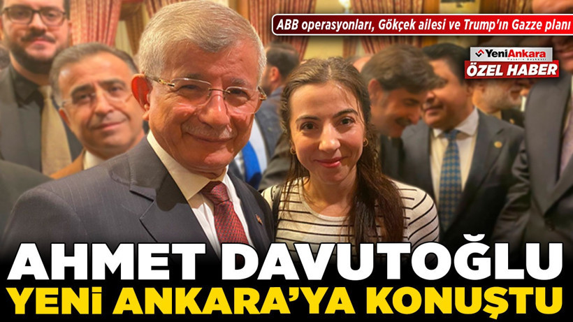 Ahmet Davutoğlu Yeni Ankara'ya konuştu: ABB operasyonları, Gökçek ailesi ve Trump'ın Gazze planı