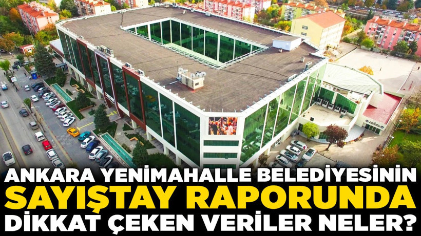 Ankara Yenimahalle Belediyesinin Sayıştay raporunda dikkat çeken veriler neler?